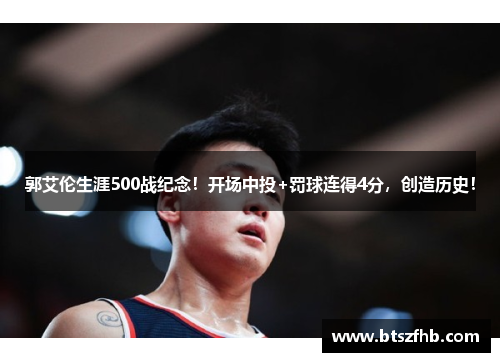 郭艾伦生涯500战纪念！开场中投+罚球连得4分，创造历史！