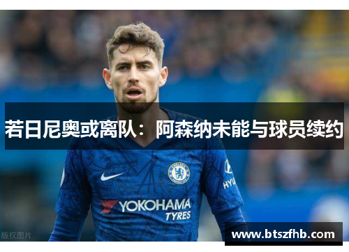 若日尼奥或离队：阿森纳未能与球员续约