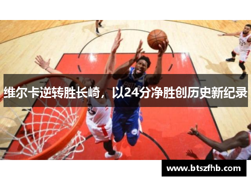 维尔卡逆转胜长崎，以24分净胜创历史新纪录